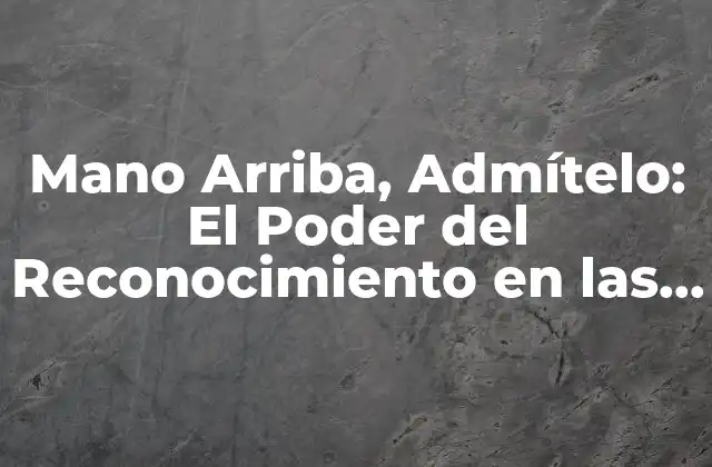 Mano Arriba, Admítelo: el Poder Del Reconocimiento en las Relaciones Humanas 2 ¿Qué es el Reconocimiento y Por Qué es Importante?