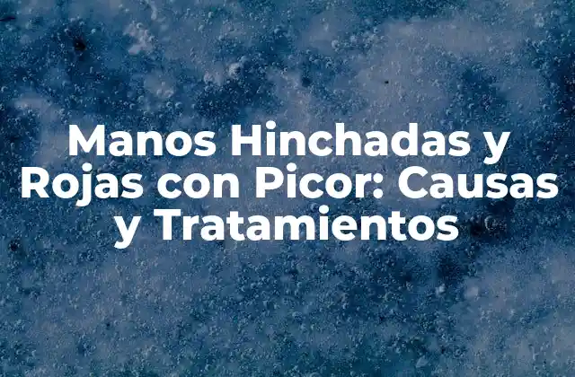 Manos Hinchadas y Rojas con Picor: Causas y Tratamientos