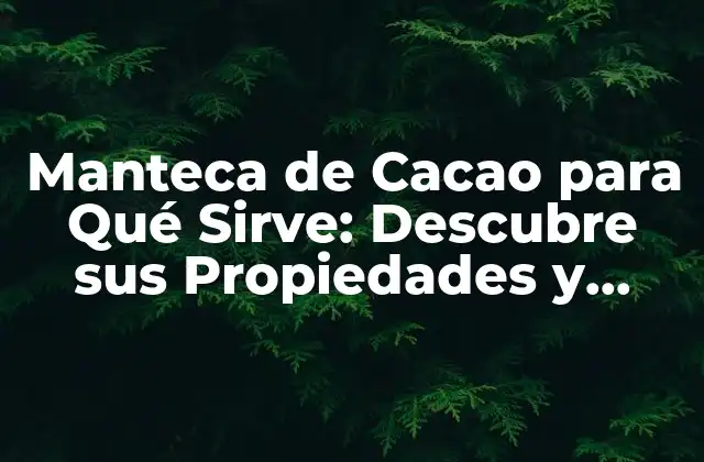 Manteca de Cacao para Qué Sirve: Descubre Sus Propiedades y Beneficios