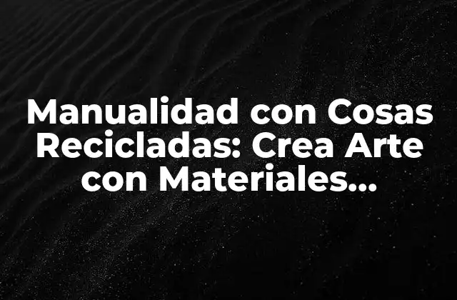Manualidad con Cosas Recicladas: Crea Arte con Materiales Reciclados
