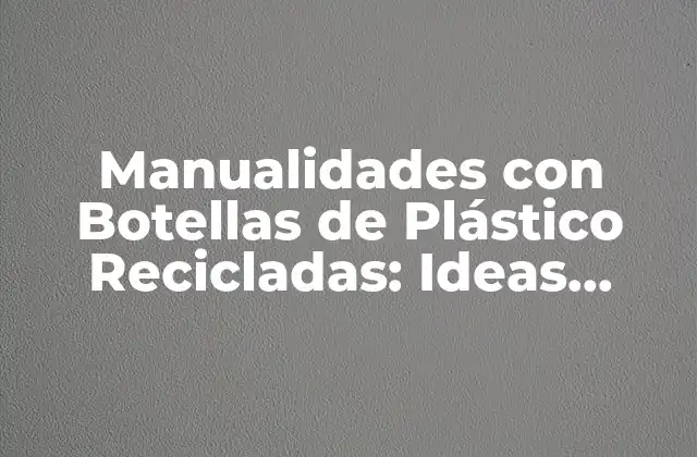 Los Beneficios Ambientales de las Manualidades con Botellas de Plástico