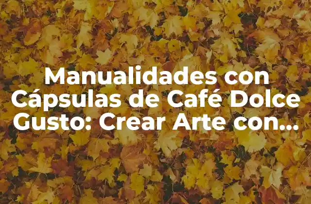 Manualidades con Cápsulas de Café Dolce Gusto: Crear Arte con Desperdicio