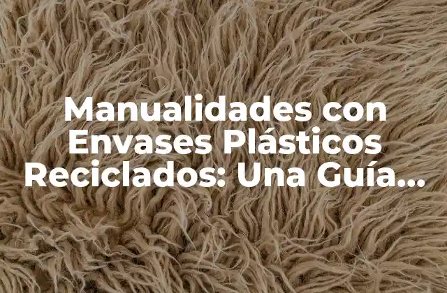 Manualidades con Envases Plásticos Reciclados: una Guía Completa