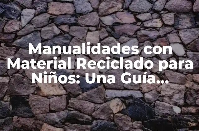 Manualidades con Material Reciclado para Niños: una Guía Completa