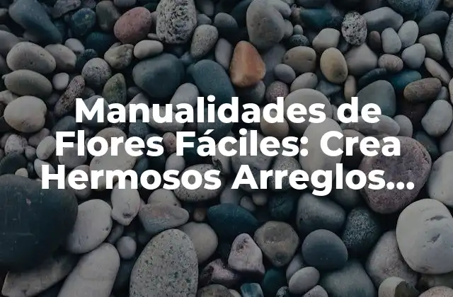 Manualidades de Flores Fáciles: Crea Hermosos Arreglos Florales en Casa