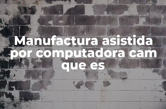 Manufactura Asistida por Computadora Cam que es