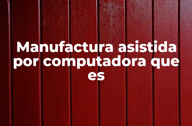 Manufactura Asistida por Computadora que es