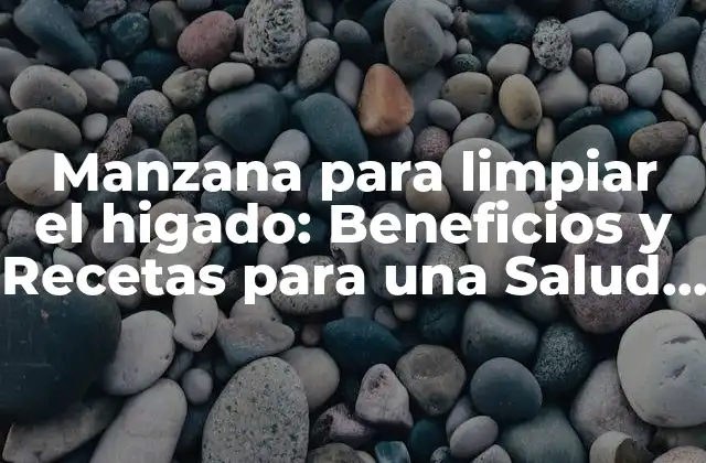 Manzana para Limpiar el Higado: Beneficios y Recetas para una Salud Optima
