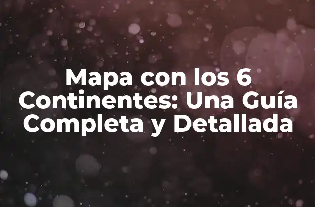 Mapa con los 6 Continentes: una Guía Completa y Detallada