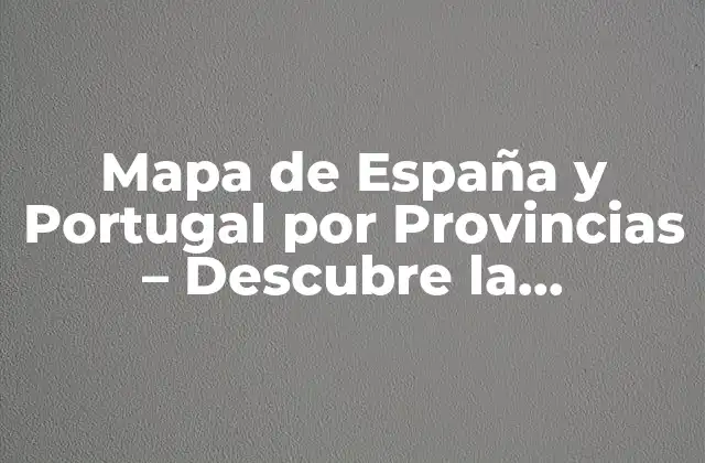 Mapa de España y Portugal por Provincias – Descubre la Diversidad de la Península Ibérica