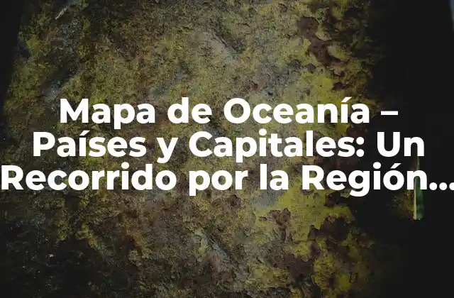 Mapa de Oceanía – Países y Capitales: un Recorrido por la Región Más Grande Del Mundo