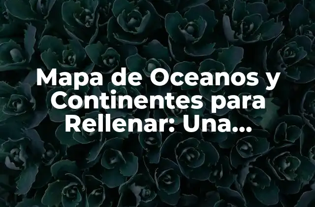 ¿Por qué son importantes los Mapas de Oceanos y Continentes para Rellenar en la Educación?