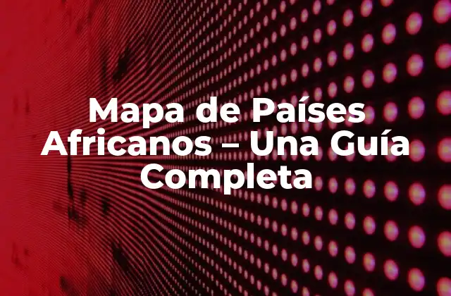 Mapa de Países Africanos – una Guía Completa