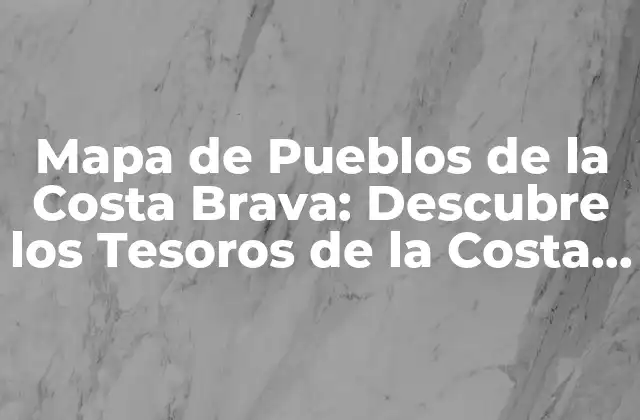 Mapa de Pueblos de la Costa Brava: Descubre los Tesoros de la Costa Catalana