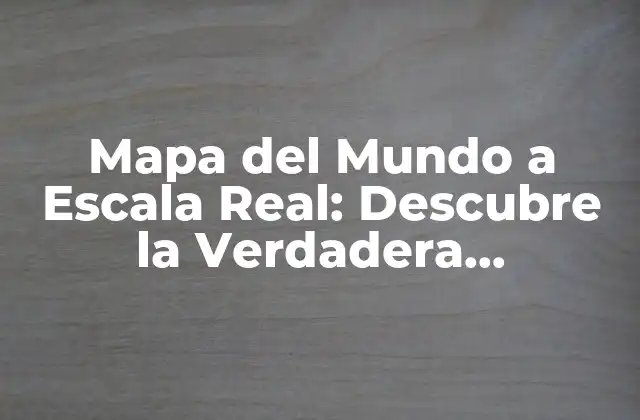 Mapa Del Mundo a Escala Real: Descubre la Verdadera Dimensión de Nuestro Planeta