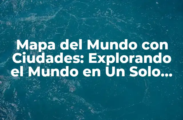 Mapa Del Mundo con Ciudades: Explorando el Mundo en un Solo Lugar