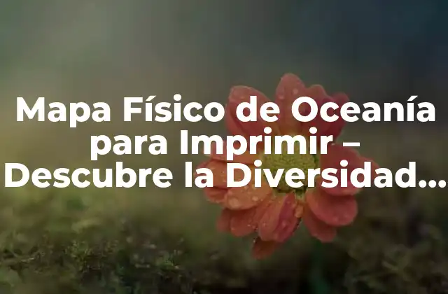 Mapa Físico de Oceanía para Imprimir – Descubre la Diversidad Geográfica de la Región