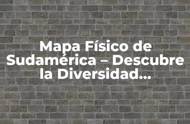 Mapa Físico de Sudamérica – Descubre la Diversidad Geográfica Del Continente