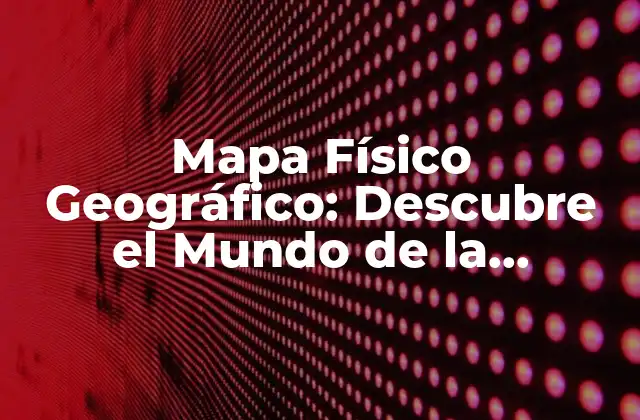 Mapa Físico Geográfico: Descubre el Mundo de la Geografía