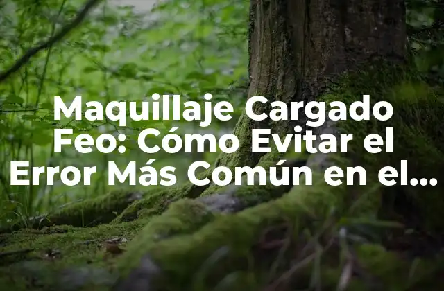 Maquillaje Cargado Feo: Cómo Evitar el Error Más Común en el Maquillaje