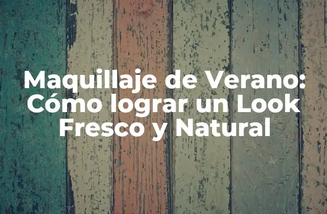 Maquillaje de Verano: Cómo Lograr un Look Fresco y Natural