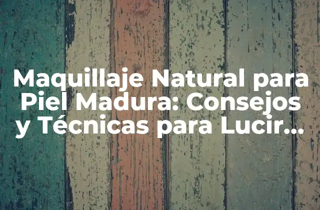 Maquillaje Natural para Piel Madura: Consejos y Técnicas para Lucir Radiante
