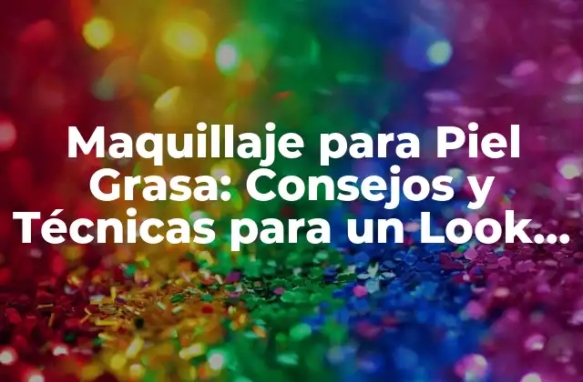 Maquillaje para Piel Grasa: Consejos y Técnicas para un Look Perfecto