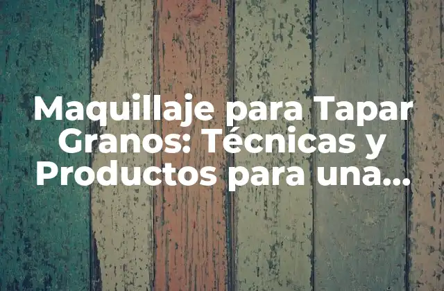 Maquillaje para Tapar Granos: Técnicas y Productos para una Piel Perfecta
