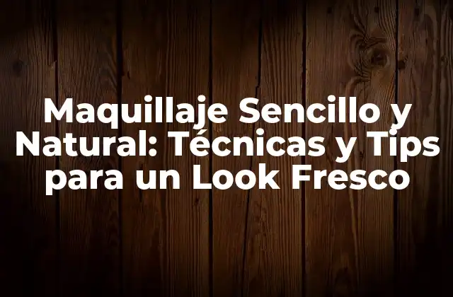 Maquillaje Sencillo y Natural: Técnicas y Tips para un Look Fresco
