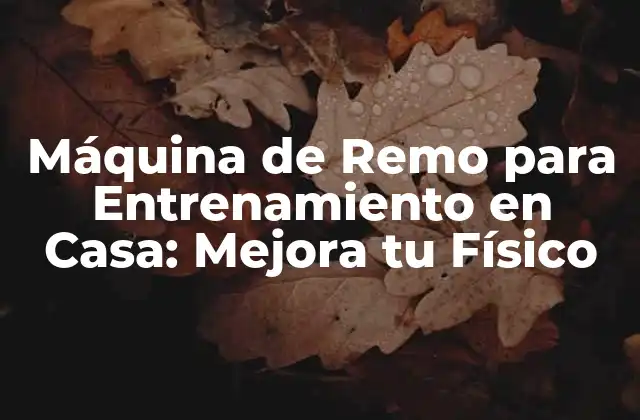 Máquina de Remo para Entrenamiento en Casa: Mejora Tu Físico