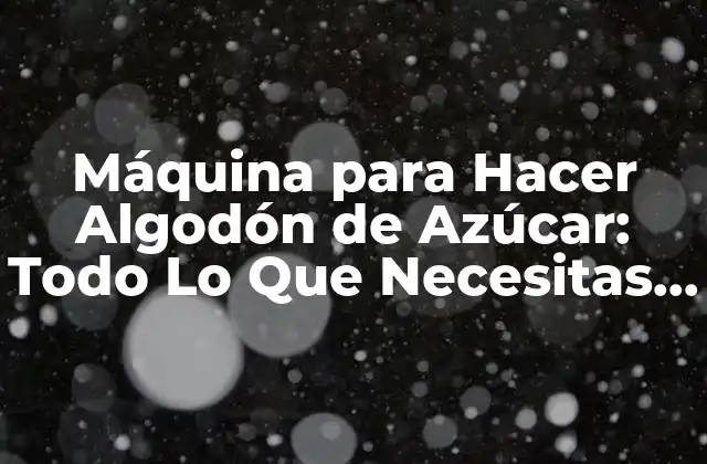 Máquina para Hacer Algodón de Azúcar: Todo Lo que Necesitas Saber