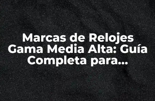 Marcas de Relojes Gama Media Alta: Guía Completa para Encontrar el Mejor
