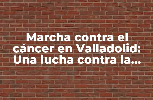 Marcha contra el Cáncer en Valladolid: una Lucha contra la Enfermedad
