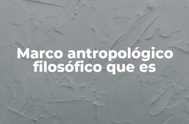 Marco Antropológico Filosófico que es