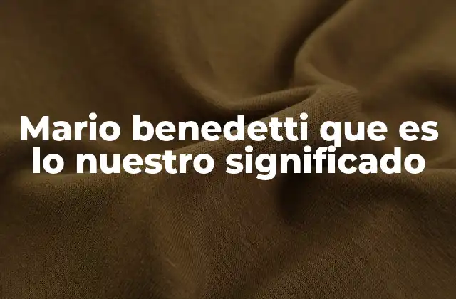 Mario Benedetti que es Lo Nuestro Significado 2 La identidad cultural en el pensamiento de Benedetti