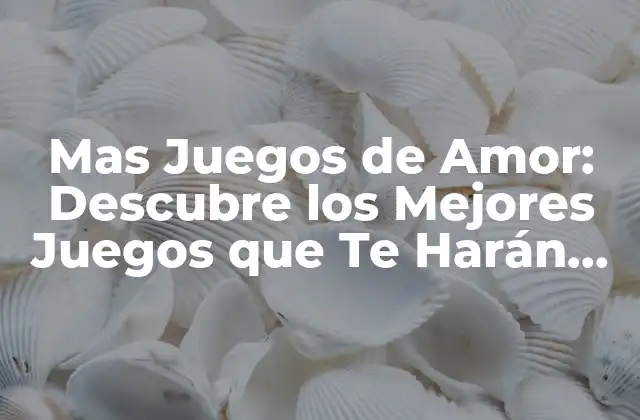 Mas Juegos de Amor: Descubre los Mejores Juegos que Te Harán Sentir Emociones