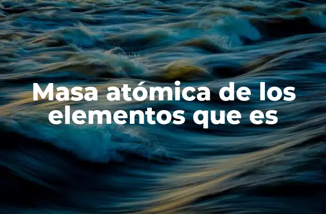 Masa Atómica de los Elementos que es