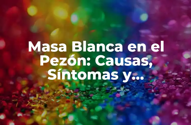 Masa Blanca en el Pezón: Causas, Síntomas y Tratamientos