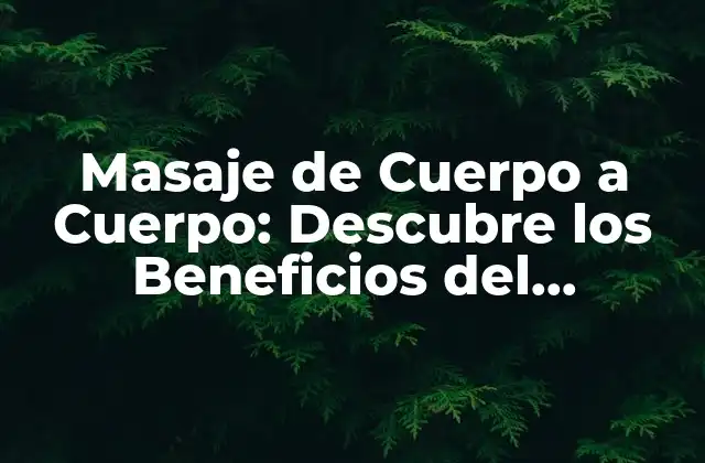 Masaje de Cuerpo a Cuerpo: Descubre los Beneficios Del Tratamiento Más Intenso