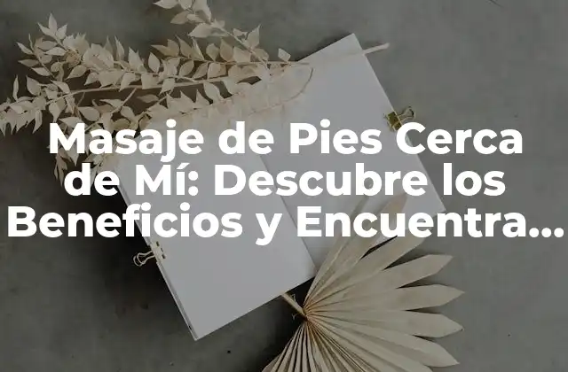 Masaje de Pies Cerca de Mí: Descubre los Beneficios y Encuentra un Profesional Confiable