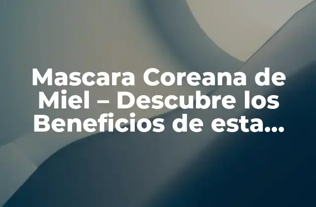 Mascara Coreana de Miel – Descubre los Beneficios de Esta Tendencia de Cuidado de la Piel