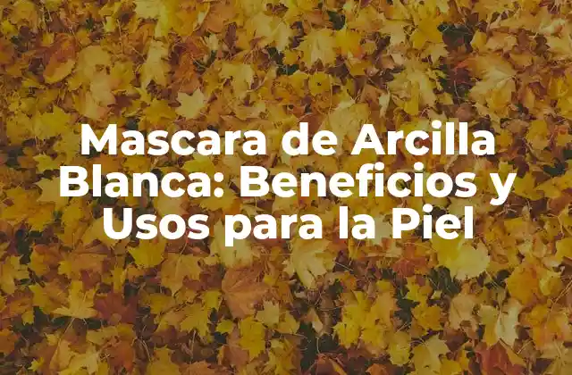 Mascara de Arcilla Blanca: Beneficios y Usos para la Piel
