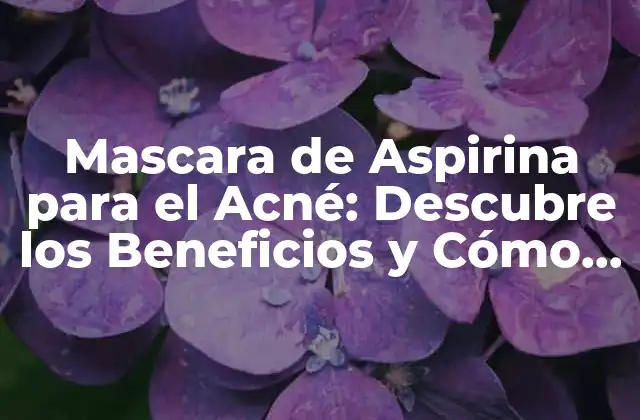 Mascara de Aspirina para el Acné: Descubre los Beneficios y Cómo Utilizarla