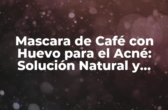Mascara de Café con Huevo para el Acné: Solución Natural y Efectiva