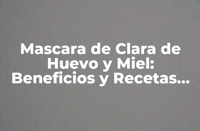 Mascara de Clara de Huevo y Miel: Beneficios y Recetas Naturales