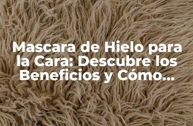 Mascara de Hielo para la Cara: Descubre los Beneficios y Cómo Usarla