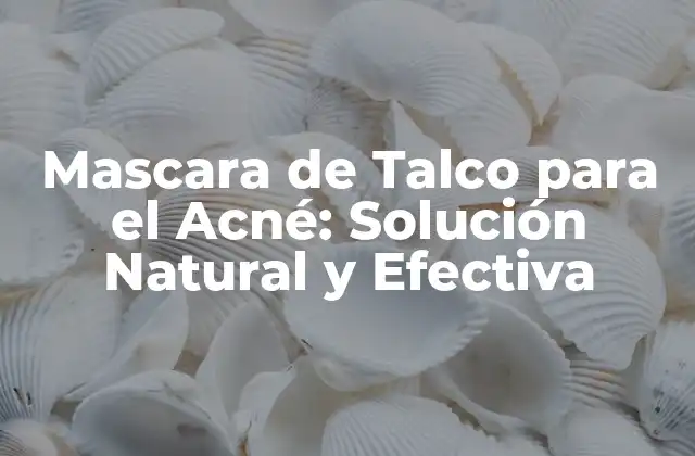 ¿Qué es la Mascara de Talco para el Acné?
