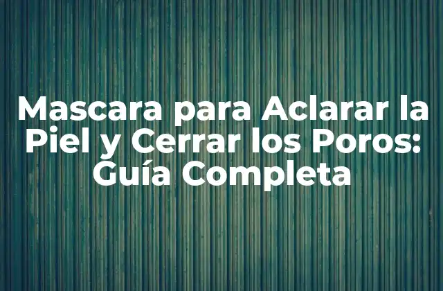 Mascara para Aclarar la Piel y Cerrar los Poros: Guía Completa