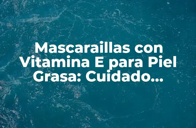 ¿Qué es la Vitamina E y Cómo Beneficia la Piel Grasa?