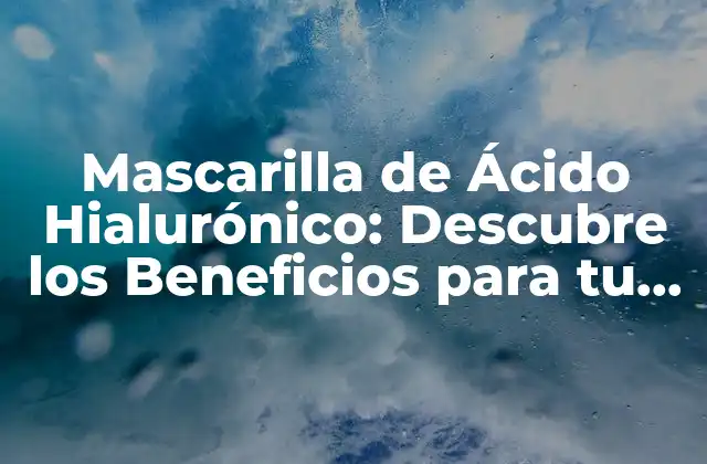 Mascarilla de Ácido Hialurónico: Descubre los Beneficios para Tu Piel